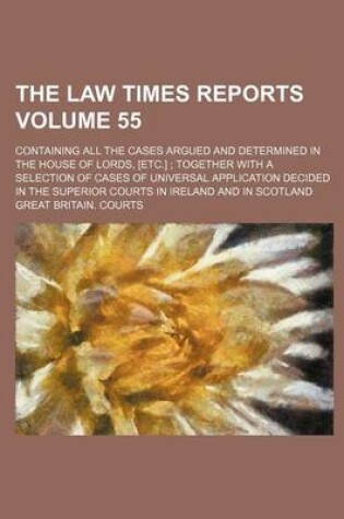 Cover of The Law Times Reports Volume 55; Containing All the Cases Argued and Determined in the House of Lords, [Etc.] Together with a Selection of Cases of Universal Application Decided in the Superior Courts in Ireland and in Scotland