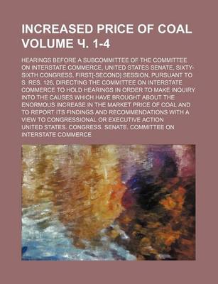 Book cover for Increased Price of Coal; Hearings Before a Subcommittee of the Committee on Interstate Commerce, United States Senate, Sixty-Sixth Congress, First[-Second] Session, Pursuant to S. Res. 126, Directing the Committee on Volume . 1-4