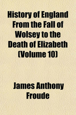 Cover of History of England from the Fall of Wolsey to the Death of Elizabeth (Volume 10)