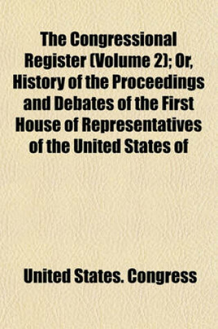 Cover of The Congressional Register (Volume 2); Or, History of the Proceedings and Debates of the First House of Representatives of the United States of