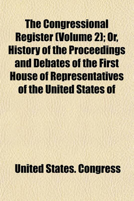 Book cover for The Congressional Register (Volume 2); Or, History of the Proceedings and Debates of the First House of Representatives of the United States of