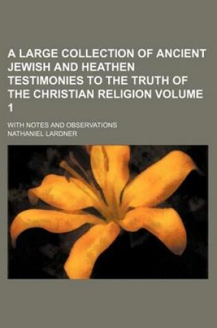 Cover of A Large Collection of Ancient Jewish and Heathen Testimonies to the Truth of the Christian Religion Volume 1; With Notes and Observations