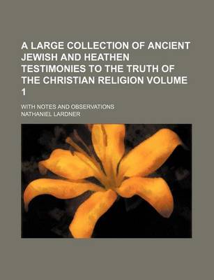 Book cover for A Large Collection of Ancient Jewish and Heathen Testimonies to the Truth of the Christian Religion Volume 1; With Notes and Observations