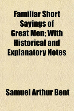 Cover of Familiar Short Sayings of Great Men; With Historical and Explanatory Notes