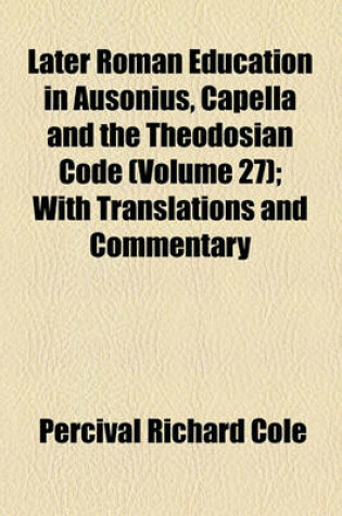 Cover of Later Roman Education in Ausonius, Capella and the Theodosian Code (Volume 27); With Translations and Commentary