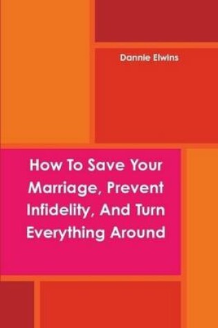Cover of How To Save Your Marriage, Prevent Infidelity, And Turn Everything Around