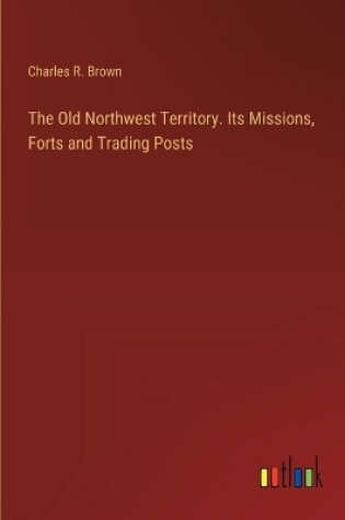 Cover of The Old Northwest Territory. Its Missions, Forts and Trading Posts