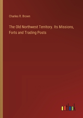 Book cover for The Old Northwest Territory. Its Missions, Forts and Trading Posts