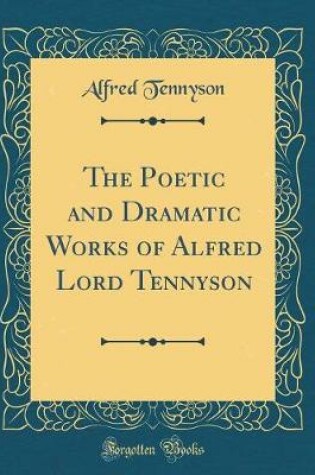 Cover of The Poetic and Dramatic Works of Alfred Lord Tennyson (Classic Reprint)