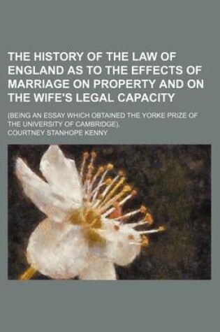 Cover of The History of the Law of England as to the Effects of Marriage on Property and on the Wife's Legal Capacity; (Being an Essay Which Obtained the Yorke Prize of the University of Cambridge).