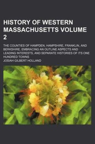 Cover of History of Western Massachusetts Volume 2; The Counties of Hampden, Hampshire, Franklin, and Berkshire. Embracing an Outline Aspects and Leading Interests, and Separate Histories of Its One Hundred Towns