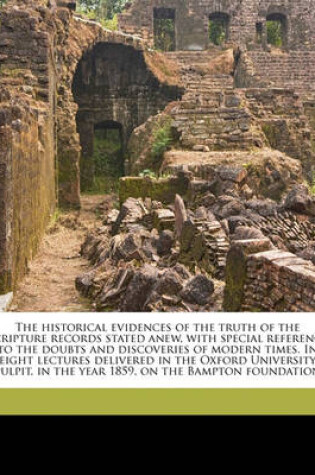 Cover of The Historical Evidences of the Truth of the Scripture Records Stated Anew, with Special Reference to the Doubts and Discoveries of Modern Times. in Eight Lectures Delivered in the Oxford University Pulpit, in the Year 1859, on the Bampton Foundation