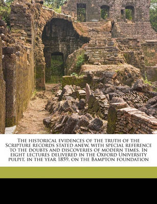 Book cover for The Historical Evidences of the Truth of the Scripture Records Stated Anew, with Special Reference to the Doubts and Discoveries of Modern Times. in Eight Lectures Delivered in the Oxford University Pulpit, in the Year 1859, on the Bampton Foundation