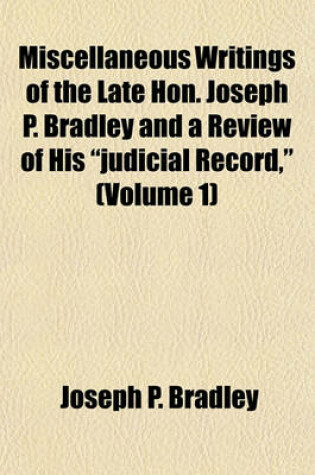 Cover of Miscellaneous Writings of the Late Hon. Joseph P. Bradley and a Review of His "Judicial Record," (Volume 1)