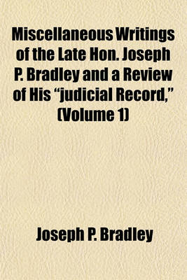 Book cover for Miscellaneous Writings of the Late Hon. Joseph P. Bradley and a Review of His "Judicial Record," (Volume 1)