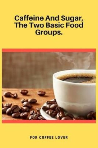 Cover of Caffeine And Sugar, The Two Basic Food Groups