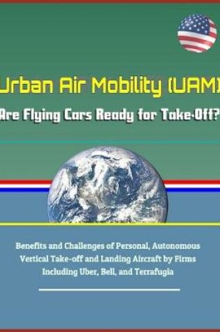 Cover of Urban Air Mobility (Uam) - Are Flying Cars Ready for Take-Off? Benefits and Challenges of Personal, Autonomous Vertical Take-Off and Landing Aircraft by Firms Including Uber, Bell, and Terrafugia