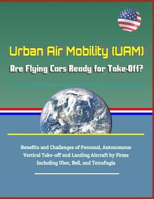 Book cover for Urban Air Mobility (Uam) - Are Flying Cars Ready for Take-Off? Benefits and Challenges of Personal, Autonomous Vertical Take-Off and Landing Aircraft by Firms Including Uber, Bell, and Terrafugia