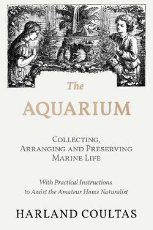 Cover of The Aquarium - Collecting, Arranging and Preserving Marine Life - With Practical Instructions to Assist the Amateur Home Naturalist