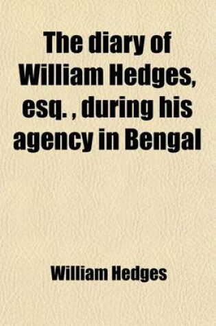 Cover of The Diary of William Hedges, Esq. (Afterwards Sir William Hedges), During His Agency in Bengal; As Well as on His Voyage Out and Return Overland (1681