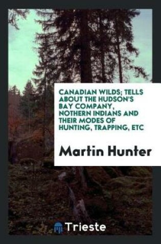 Cover of Canadian Wilds; Tells about the Hudson's Bay Company, Nothern Indians and Their Modes of Hunting, Trapping, Etc