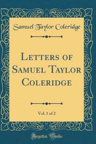 Cover of Letters of Samuel Taylor Coleridge, Vol. 1 of 2 (Classic Reprint)