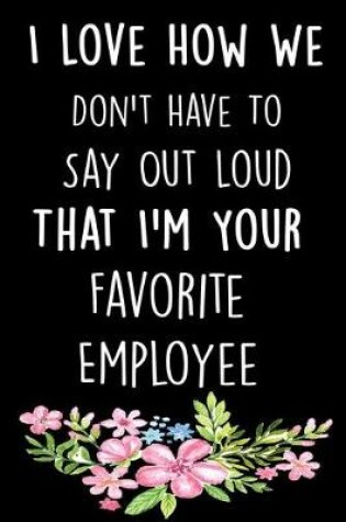 Cover of I Love How We Don't Have To Say Out Loud That I'm Your Favorite Employee