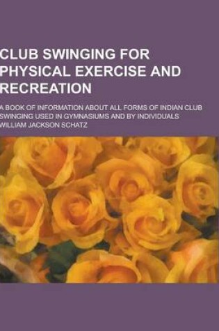 Cover of Club Swinging for Physical Exercise and Recreation; A Book of Information about All Forms of Indian Club Swinging Used in Gymnasiums and by Individual