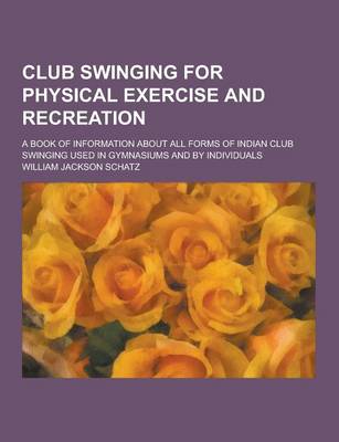 Book cover for Club Swinging for Physical Exercise and Recreation; A Book of Information about All Forms of Indian Club Swinging Used in Gymnasiums and by Individual