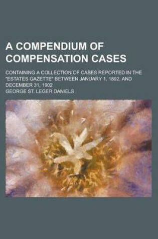 Cover of A Compendium of Compensation Cases; Containing a Collection of Cases Reported in the "Estates Gazette" Between January 1, 1892, and December 31, 1902