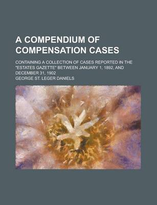 Book cover for A Compendium of Compensation Cases; Containing a Collection of Cases Reported in the "Estates Gazette" Between January 1, 1892, and December 31, 1902