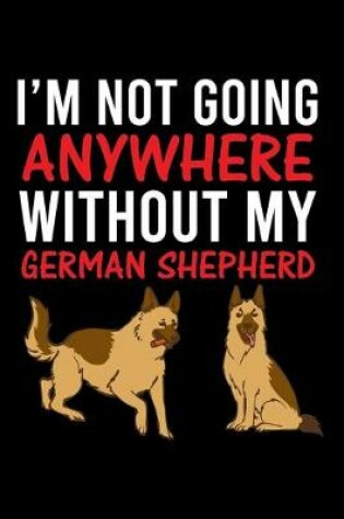 Cover of I'm Not Going Anywhere Without My German Shepherd