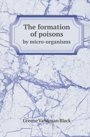 Cover of The formation of poisons by micro-organisms