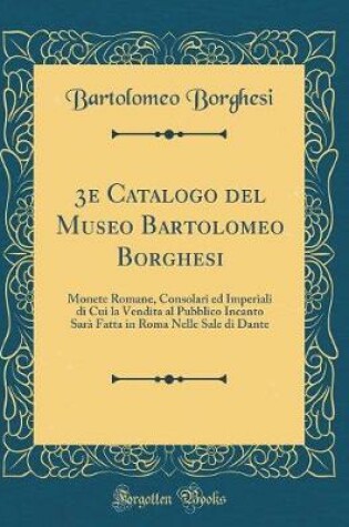 Cover of 3e Catalogo del Museo Bartolomeo Borghesi: Monete Romane, Consolari ed Imperiali di Cui la Vendita al Pubblico Incanto Sarà Fatta in Roma Nelle Sale di Dante (Classic Reprint)