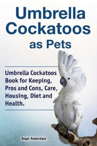 Cover of Umbrella Cockatoos as Pets. Umbrella Cockatoos Book for Keeping, Pros and Cons, Care, Housing, Diet and Health.