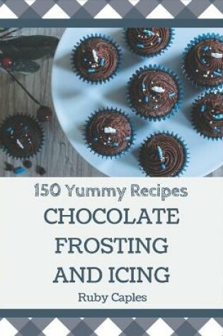 Cover of 150 Yummy Chocolate Frosting and Icing Recipes