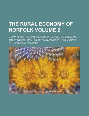 Book cover for The Rural Economy of Norfolk; Comprising the Management of Landed Estates, and the Present Practice of Husbandry in That County Volume 2