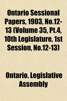 Book cover for Ontario Sessional Papers, 1903, No.12-13 (Volume 35, PT.4, 10th Legislature, 1st Session, No.12-13)