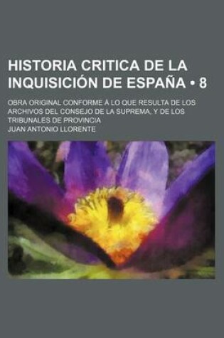 Cover of Historia Critica de La Inquisicion de Espana (8); Obra Original Conforme a Lo Que Resulta de Los Archivos del Consejo de La Suprema, y de Los Tribunales de Provincia