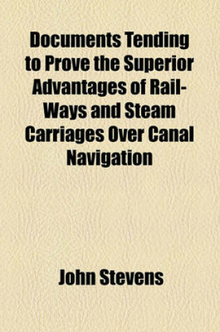 Cover of Documents Tending to Prove the Superior Advantages of Rail-Ways and Steam Carriages Over Canal Navigation