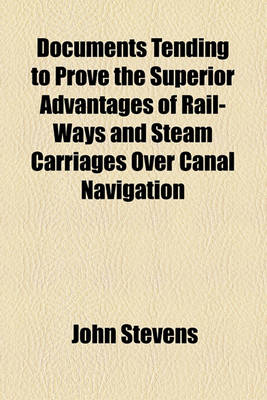 Book cover for Documents Tending to Prove the Superior Advantages of Rail-Ways and Steam Carriages Over Canal Navigation