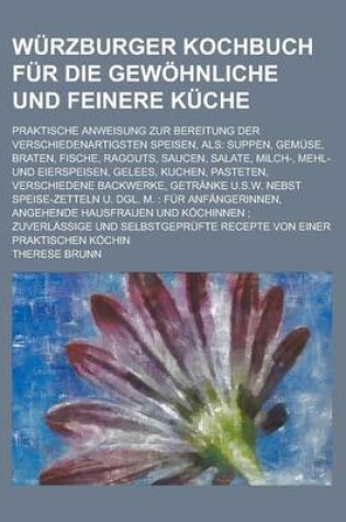 Cover of Wurzburger Kochbuch Fur Die Gewohnliche Und Feinere Kuche; Praktische Anweisung Zur Bereitung Der Verschiedenartigsten Speisen, ALS