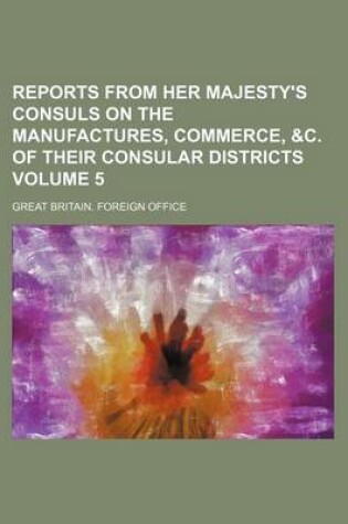 Cover of Reports from Her Majesty's Consuls on the Manufactures, Commerce, &C. of Their Consular Districts Volume 5