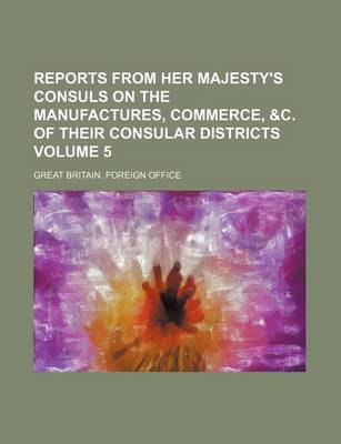 Book cover for Reports from Her Majesty's Consuls on the Manufactures, Commerce, &C. of Their Consular Districts Volume 5