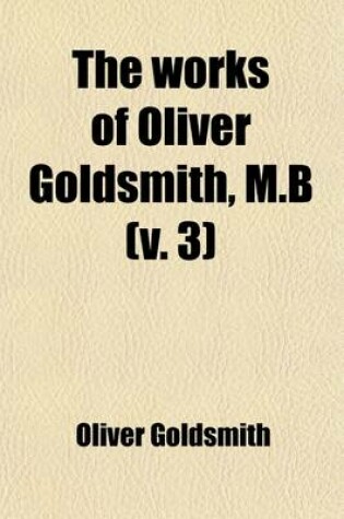 Cover of The Works of Oliver Goldsmith, M.B. (Volume 3); With a Life and Notes