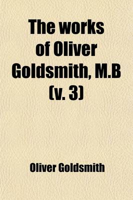 Book cover for The Works of Oliver Goldsmith, M.B. (Volume 3); With a Life and Notes