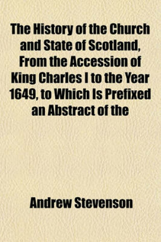 Cover of The History of the Church and State of Scotland, from the Accession of King Charles I to the Year 1649, to Which Is Prefixed an Abstract of the