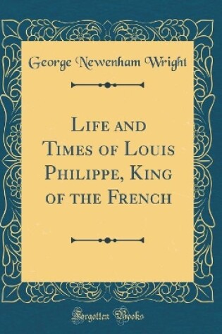 Cover of Life and Times of Louis Philippe, King of the French (Classic Reprint)