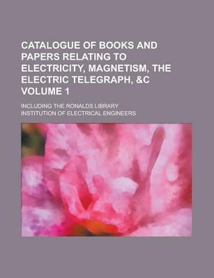 Book cover for Catalogue of Books and Papers Relating to Electricity, Magnetism, the Electric Telegraph,   Including the Ronalds Library Volume 1