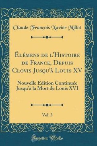 Cover of Élémens de l'Histoire de France, Depuis Clovis Jusqu'à Louis XV, Vol. 3